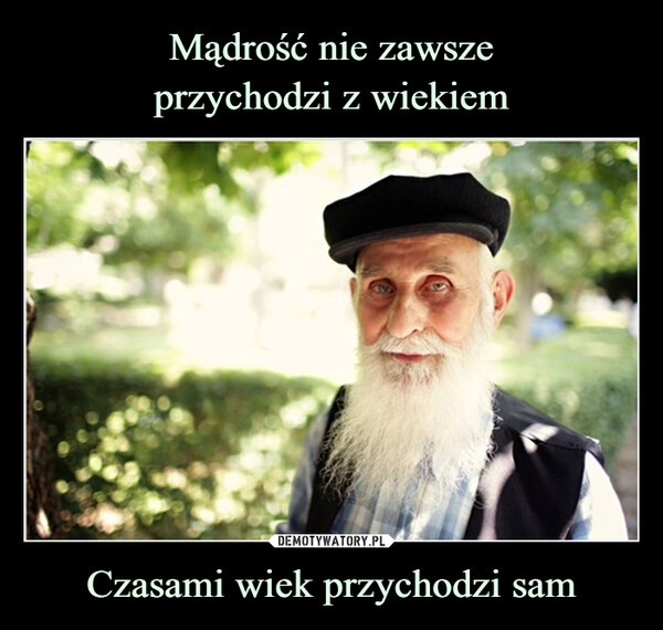 
    Mądrość nie zawsze
przychodzi z wiekiem Czasami wiek przychodzi sam 