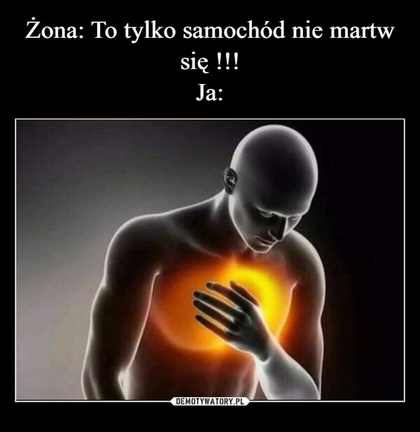 
    Żona: To tylko samochód nie martw się !!!
Ja: