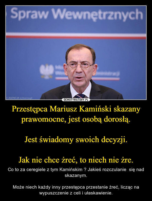 
    Przestępca Mariusz Kamiński skazany prawomocne, jest osobą dorosłą.

Jest świadomy swoich decyzji.

Jak nie chce żreć, to niech nie żre.