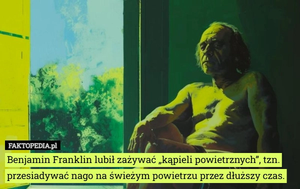 
    Benjamin Franklin lubił zażywać „kąpieli powietrznych”, tzn. przesiadywać...