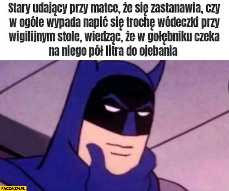 
    Batman zastanawia się stary udający przy matce czy wypada napić się trochę wódeczki przy wigilijnym stole wiedząc, że w gołębniku czeka na niego pół litra