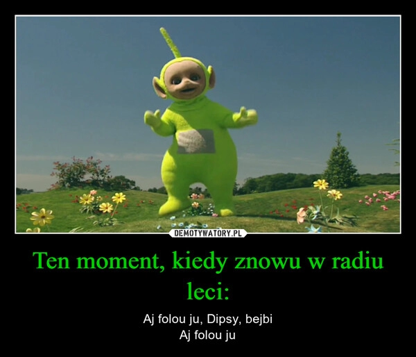 
    Ten moment, kiedy znowu w radiu leci: