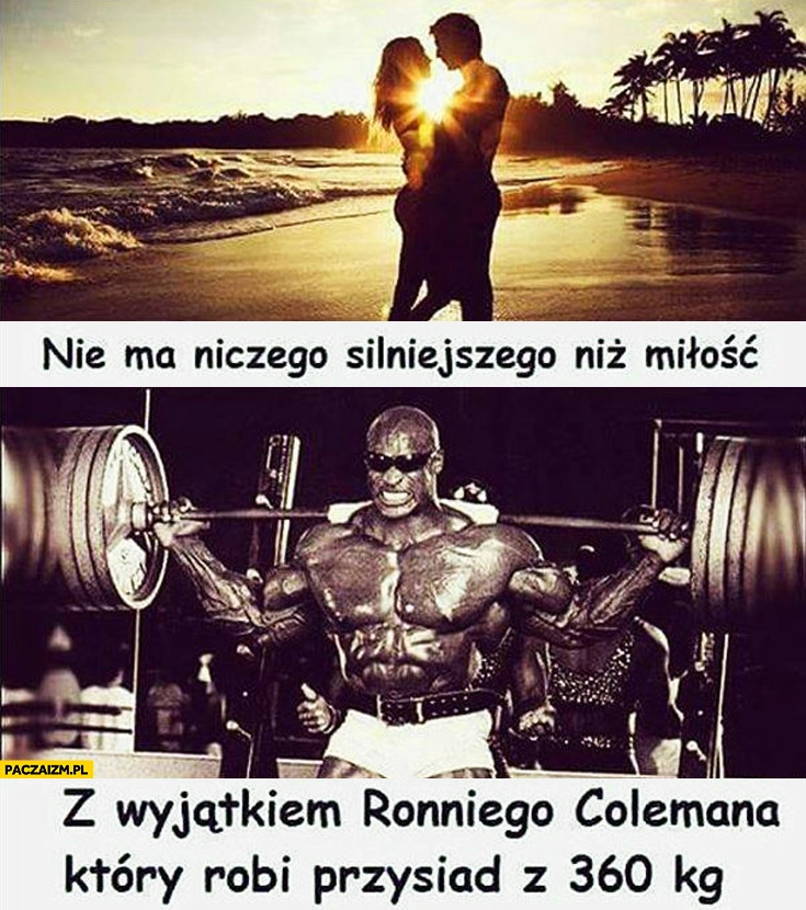 
    Nie ma nic silniejszego niż miłość z wyjątkiem Ronniego Clemana który robi przysiad z 360 kg