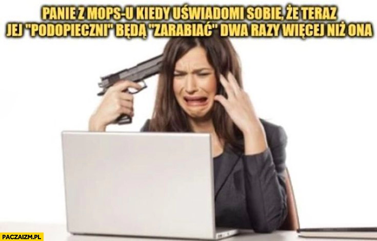 
    Pani z MOPSu kiedy uświadomi sobie, że zaraz jej podopieczni będą zarabiać dwa razy więcej niż ona