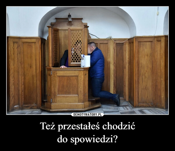 
    Też przestałeś chodzić
do spowiedzi?