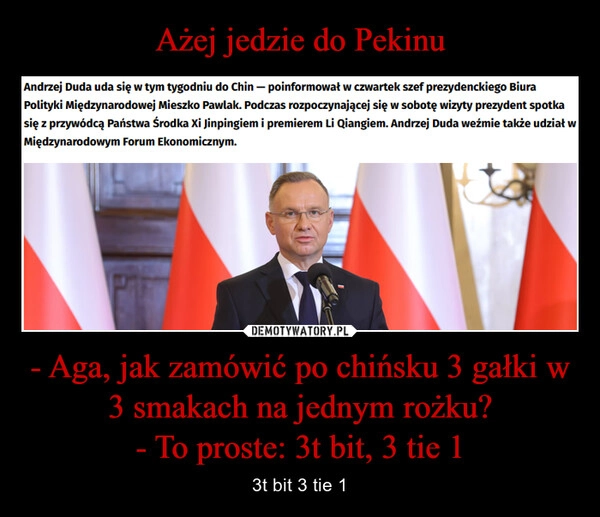 
    Ażej jedzie do Pekinu - Aga, jak zamówić po chińsku 3 gałki w 3 smakach na jednym rożku?
- To proste: 3t bit, 3 tie 1