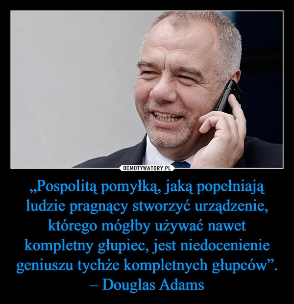 
    „Pospolitą pomyłką, jaką popełniają ludzie pragnący stworzyć urządzenie, którego mógłby używać nawet kompletny głupiec, jest niedocenienie geniuszu tychże kompletnych głupców”.
– Douglas Adams