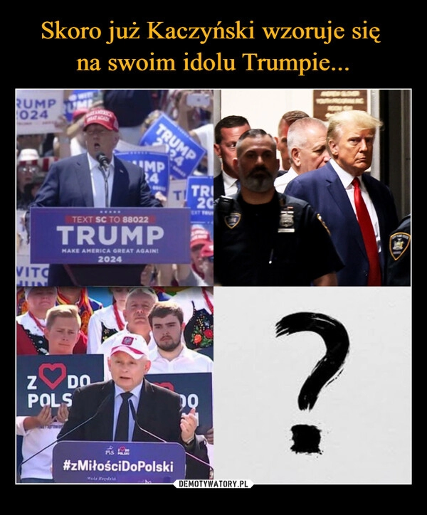 
    Skoro już Kaczyński wzoruje się 
na swoim idolu Trumpie...