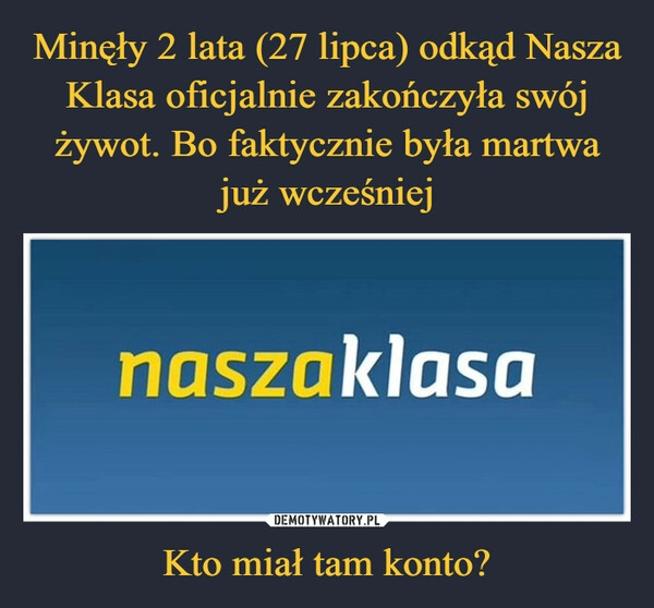 
    Minęły 2 lata (27 lipca) odkąd Nasza Klasa oficjalnie zakończyła swój żywot. Bo faktycznie była martwa już wcześniej Kto miał tam konto?