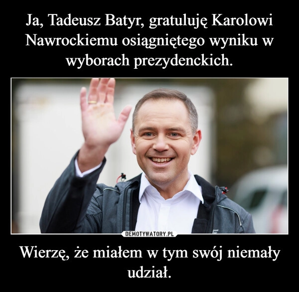 
    Ja, Tadeusz Batyr, gratuluję Karolowi Nawrockiemu osiągniętego wyniku w wyborach prezydenckich. Wierzę, że miałem w tym swój niemały udział.