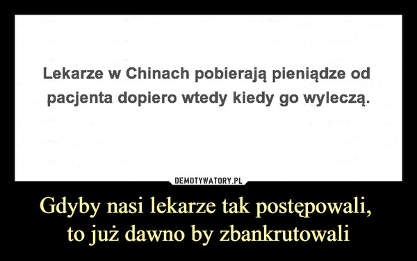 
    Gdyby nasi lekarze tak postępowali, 
to już dawno by zbankrutowali