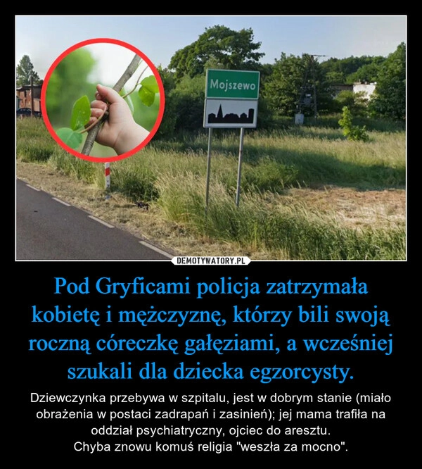 
    Pod Gryficami policja zatrzymała kobietę i mężczyznę, którzy bili swoją roczną córeczkę gałęziami, a wcześniej szukali dla dziecka egzorcysty.