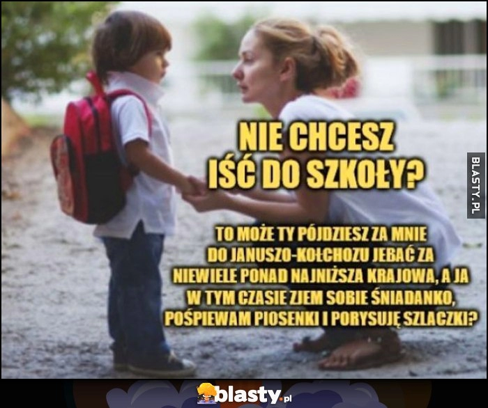 
    Nie chcesz iść do szkoły? Może pójdziesz za mnie do roboty, a ja do szkoły. Mama do dziecka synka