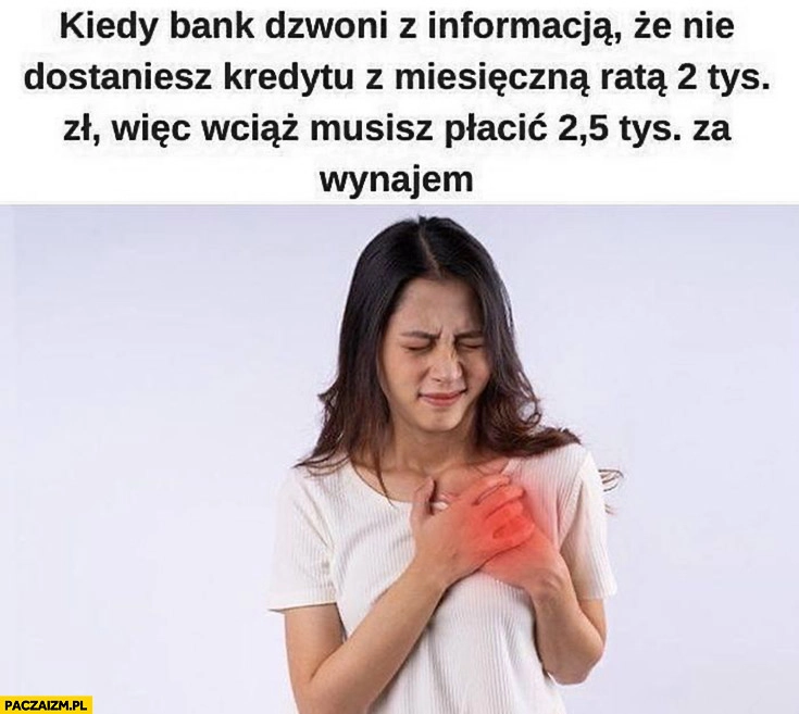 
    Kiedy bank dzwoni z informacją, że nie dostaniesz kredytu z ratą 2 tysiące wiec wciąż musisz płacić 2,5 tysiąca za wynajem