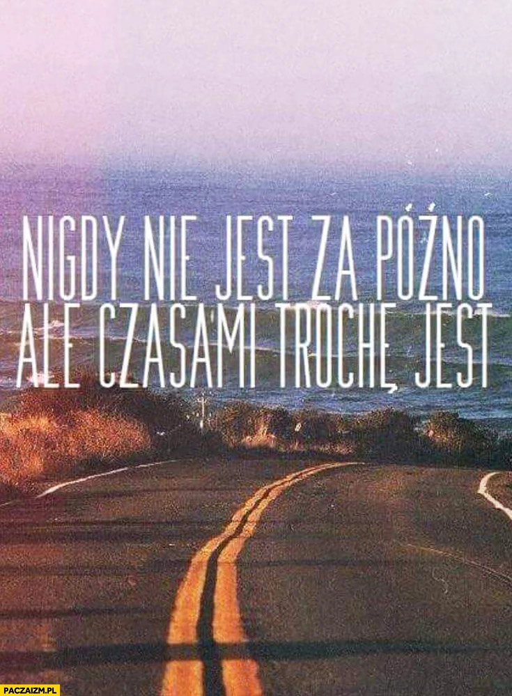 
    Nigdy nie jest za późno ale czasami trochę jest