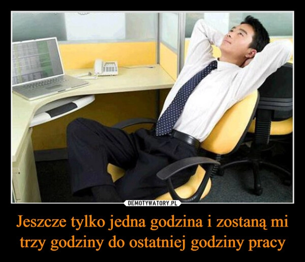 
    Jeszcze tylko jedna godzina i zostaną mi trzy godziny do ostatniej godziny pracy