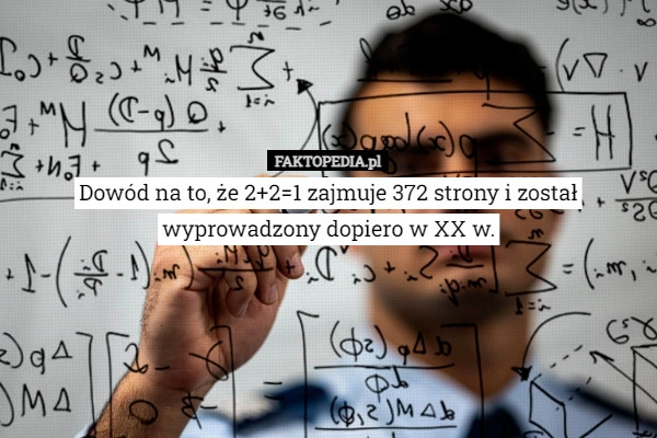 
    Dowód na to, że 2+2=1 zajmuje 372 strony i został wyprowadzony dopiero w