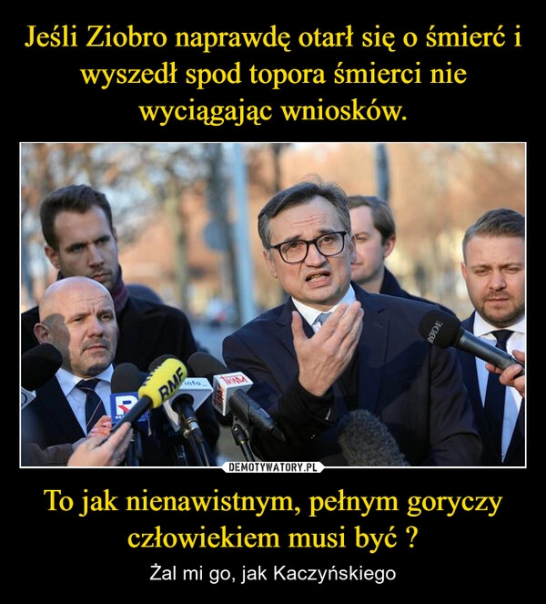 
    Jeśli Ziobro naprawdę otarł się o śmierć i wyszedł spod topora śmierci nie wyciągając wniosków. To jak nienawistnym, pełnym goryczy człowiekiem musi być ?