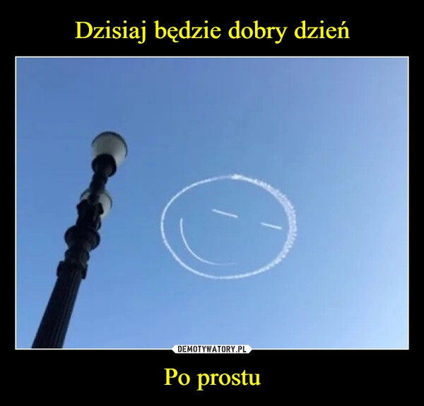 
    Dzisiaj będzie dobry dzień Po prostu