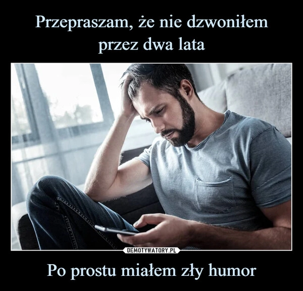 
    Przepraszam, że nie dzwoniłem przez dwa lata Po prostu miałem zły humor