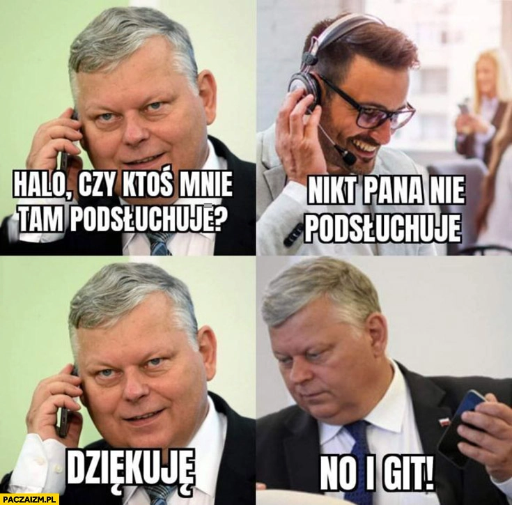 
    Suski halo czy ktoś mnie tam podsłuchuje? Nikt pana nie podsłuchuje, dziękuję no i git