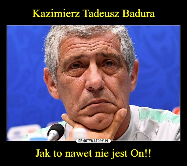 
    Kazimierz Tadeusz Badura Jak to nawet nie jest On!! 