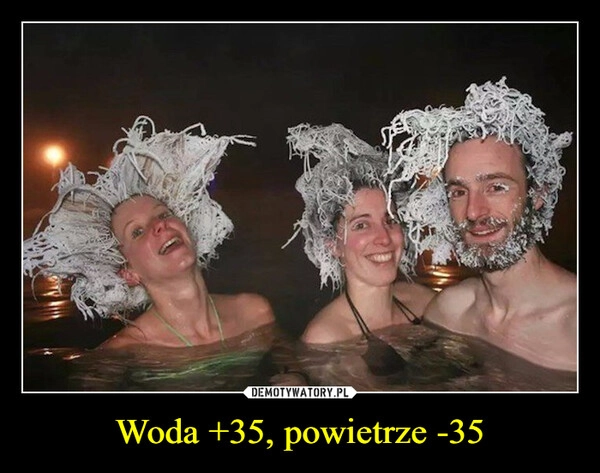 
    Woda +35, powietrze -35