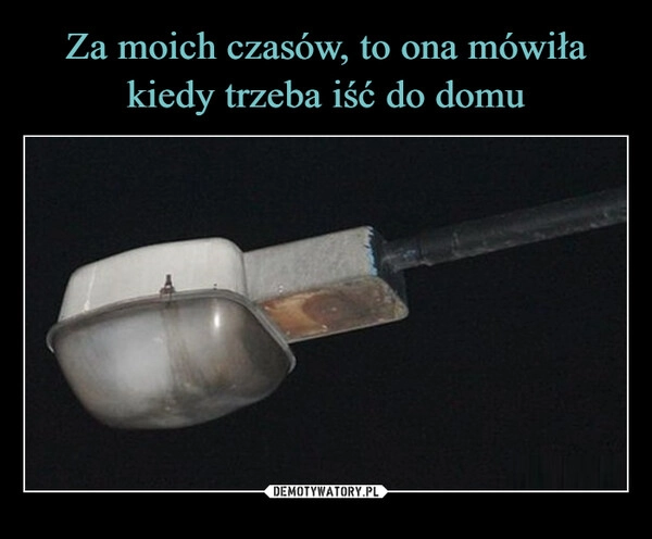 
    Za moich czasów, to ona mówiła kiedy trzeba iść do domu