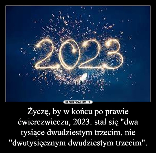 
    Życzę, by w końcu po prawie ćwierczwieczu, 2023. stał się "dwa tysiące dwudziestym trzecim, nie "dwutysięcznym dwudziestym trzecim". 