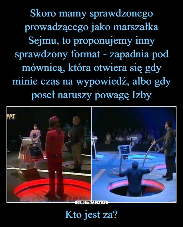 
    Skoro mamy sprawdzonego prowadzącego jako marszałka Sejmu, to proponujemy inny sprawdzony format - zapadnia pod mównicą, która otwiera się gdy minie czas na wypowiedź, albo gdy poseł naruszy powagę Izby Kto jest za?