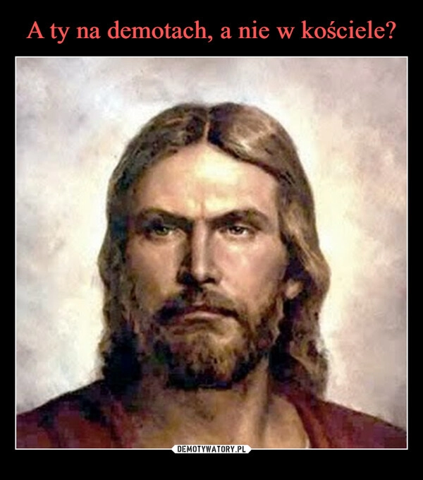 
    A ty na demotach, a nie w kościele?