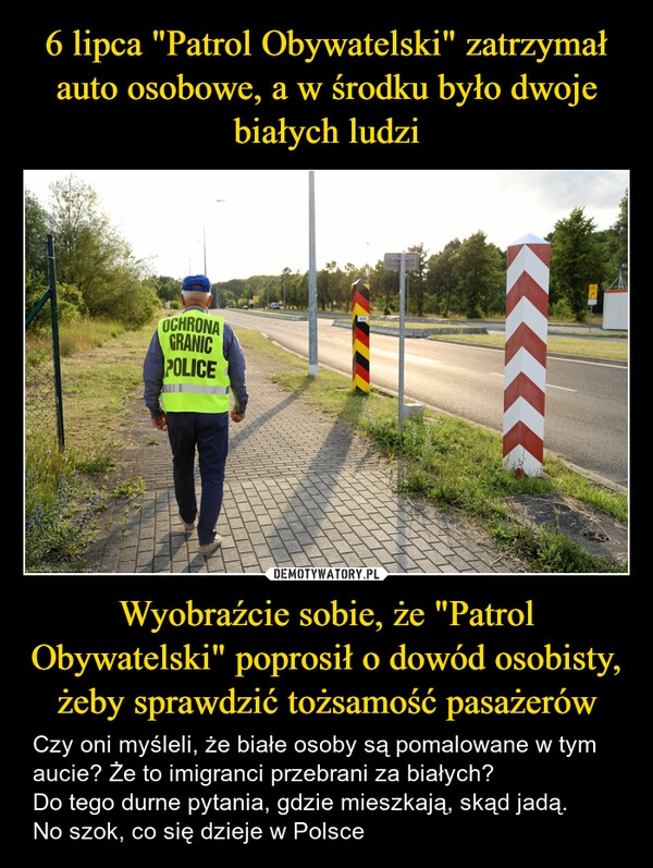 
    6 lipca "Patrol Obywatelski" zatrzymał auto osobowe, a w środku było dwoje białych ludzi Wyobraźcie sobie, że "Patrol Obywatelski" poprosił o dowód osobisty, żeby sprawdzić tożsamość pasażerów