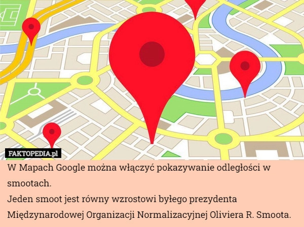 
    W Mapach Google można włączyć pokazywanie odległości w smootach.
Jeden smoot