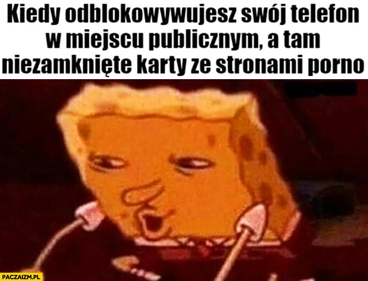 
    Kiedy odblokowujesz swój telefon w miejscu publicznym a tam niezamknięte karty ze stronami dla dorosłych Spongebob