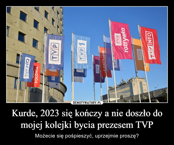 
    Kurde, 2023 się kończy a nie doszło do mojej kolejki bycia prezesem TVP