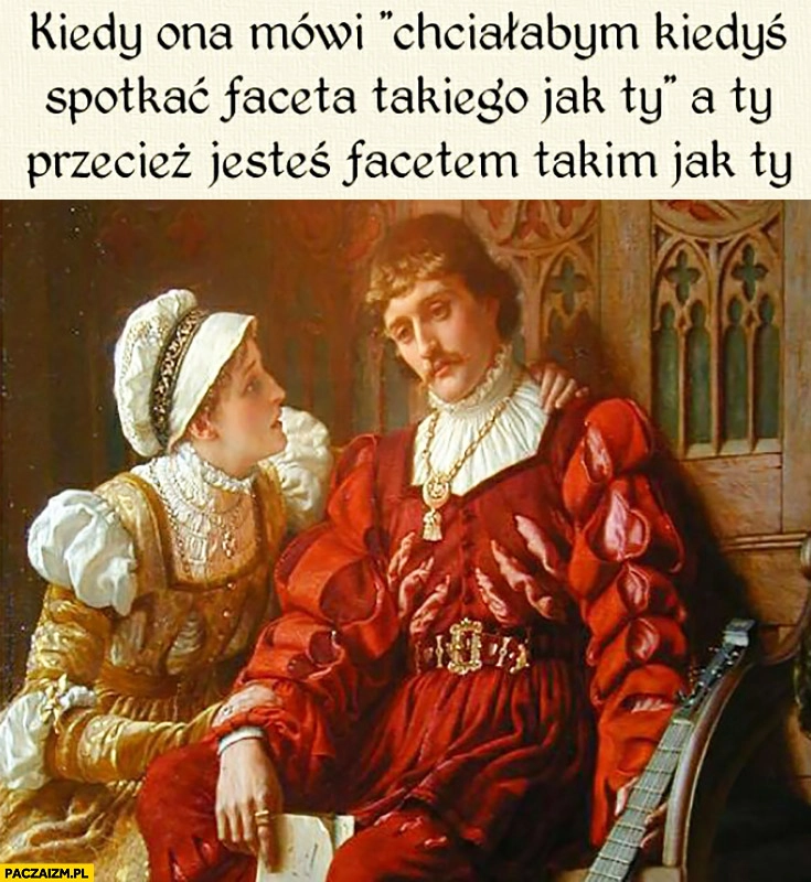 
    Kiedy ona mówi chciałabym kiedyś spotkać faceta takiego jak Ty a Ty przecież jesteś facetem takim jak Ty. Średniowieczne memy