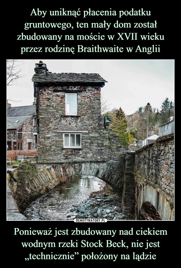 
    Aby uniknąć płacenia podatku gruntowego, ten mały dom został zbudowany na moście w XVII wieku przez rodzinę Braithwaite w Anglii Ponieważ jest zbudowany nad ciekiem wodnym rzeki Stock Beck, nie jest „technicznie” położony na lądzie 