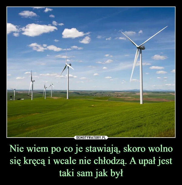 
    Nie wiem po co je stawiają, skoro wolno się kręcą i wcale nie chłodzą. A upał jest taki sam jak był