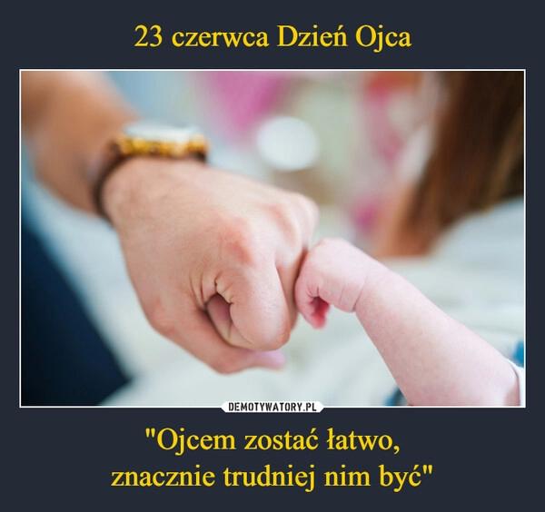 
    23 czerwca Dzień Ojca "Ojcem zostać łatwo,
znacznie trudniej nim być"