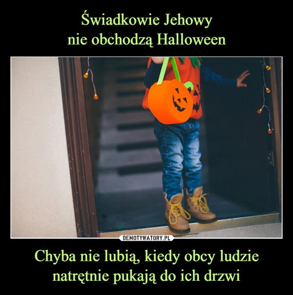 
    
Świadkowie Jehowy
nie obchodzą Halloween Chyba nie lubią, kiedy obcy ludzie natrętnie pukają do ich drzwi 