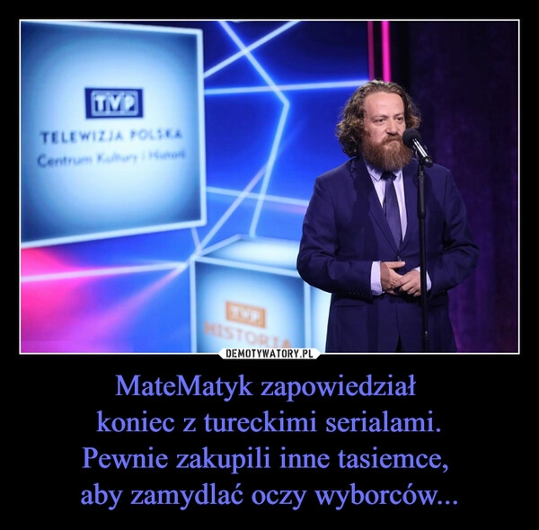 
    MateMatyk zapowiedział 
koniec z tureckimi serialami.
Pewnie zakupili inne tasiemce, 
aby zamydlać oczy wyborców...