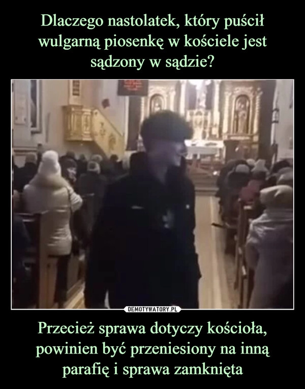 
    Dlaczego nastolatek, który puścił wulgarną piosenkę w kościele jest sądzony w sądzie? Przecież sprawa dotyczy kościoła, powinien być przeniesiony na inną parafię i sprawa zamknięta