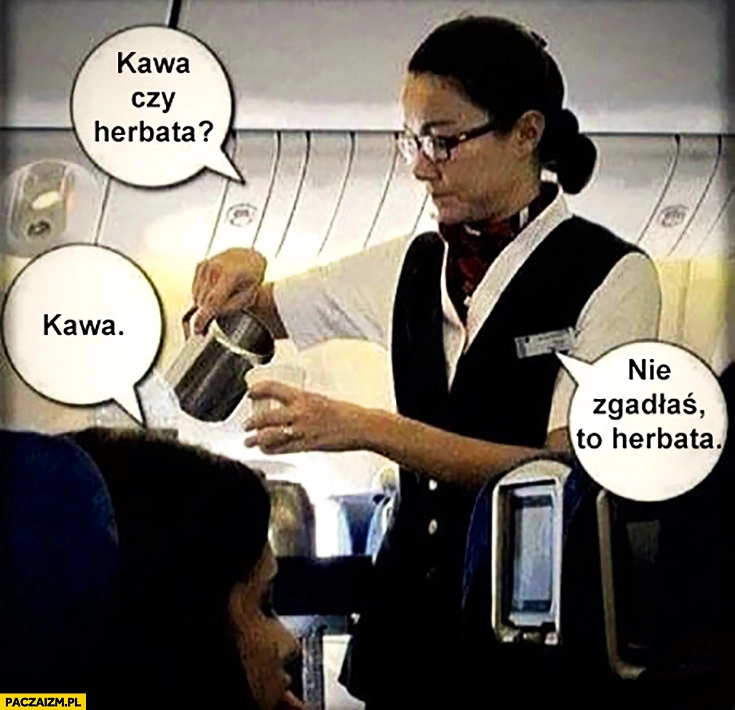 
    Kawa czy herbata? Kawa, nie zgadłaś, to herbata. Stewardesa w samolocie