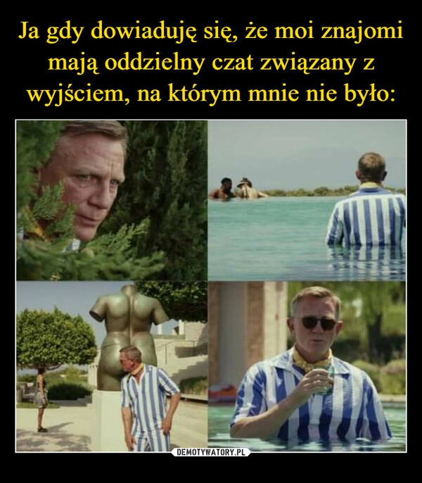 
    Ja gdy dowiaduję się, że moi znajomi mają oddzielny czat związany z wyjściem, na którym mnie nie było: 