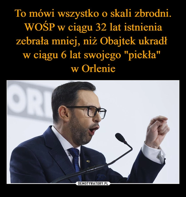 
    To mówi wszystko o skali zbrodni. WOŚP w ciągu 32 lat istnienia zebrała mniej, niż Obajtek ukradł 
w ciągu 6 lat swojego "piekła" 
w Orlenie