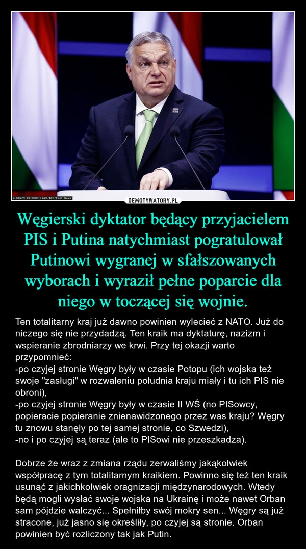 
    Węgierski dyktator będący przyjacielem PIS i Putina natychmiast pogratulował Putinowi wygranej w sfałszowanych wyborach i wyraził pełne poparcie dla niego w toczącej się wojnie.