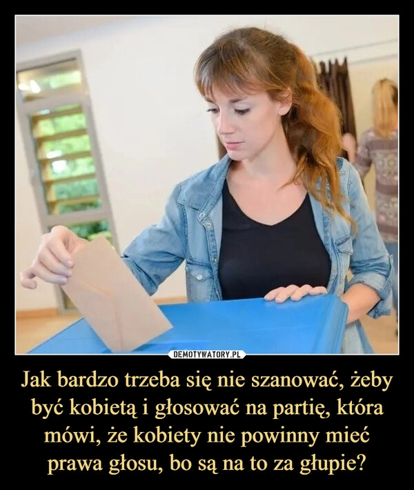 
    Jak bardzo trzeba się nie szanować, żeby być kobietą i głosować na partię, która mówi, że kobiety nie powinny mieć prawa głosu, bo są na to za głupie?