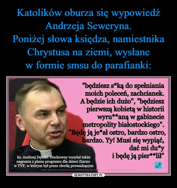 
    Katolików oburza się wypowiedź Andrzeja Seweryna.
Poniżej słowa księdza, namiestnika Chrystusa na ziemi, wysłane w formie smsu do parafianki: