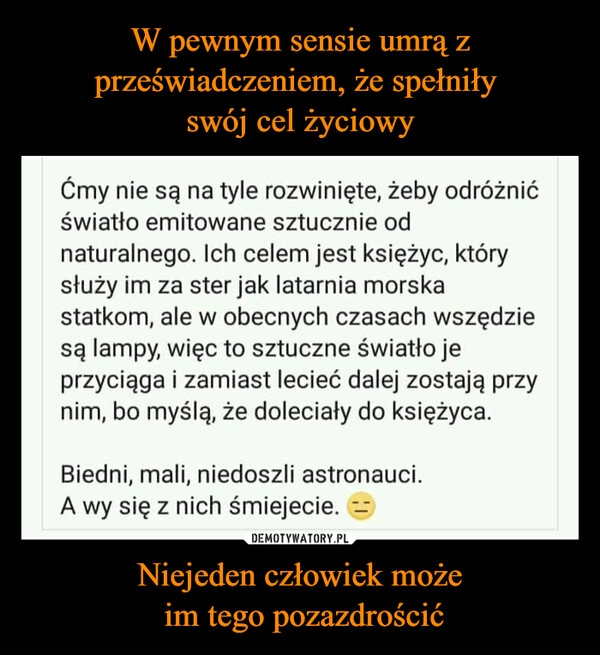 
    W pewnym sensie umrą z przeświadczeniem, że spełniły 
swój cel życiowy Niejeden człowiek może
 im tego pozazdrościć