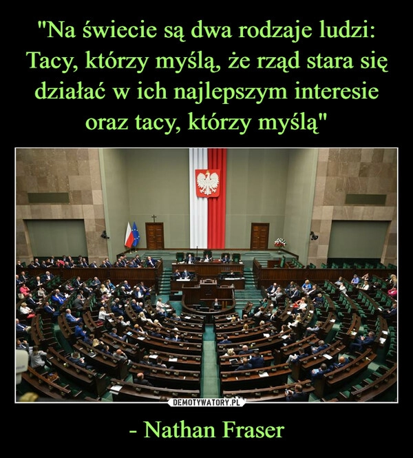 
    "Na świecie są dwa rodzaje ludzi:
Tacy, którzy myślą, że rząd stara się działać w ich najlepszym interesie oraz tacy, którzy myślą" - Nathan Fraser